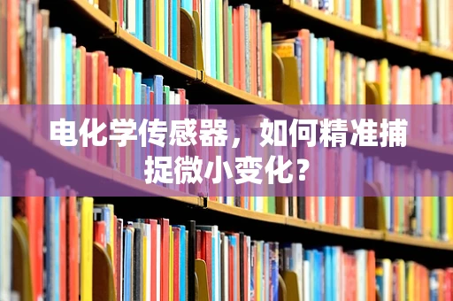 电化学传感器，如何精准捕捉微小变化？