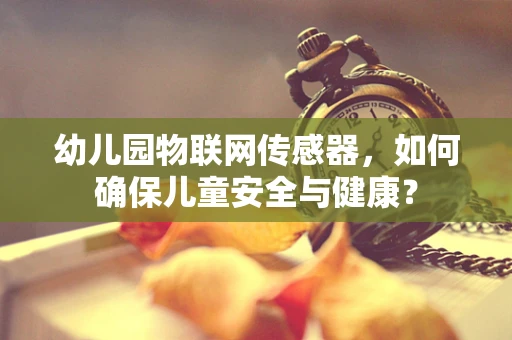 幼儿园物联网传感器，如何确保儿童安全与健康？