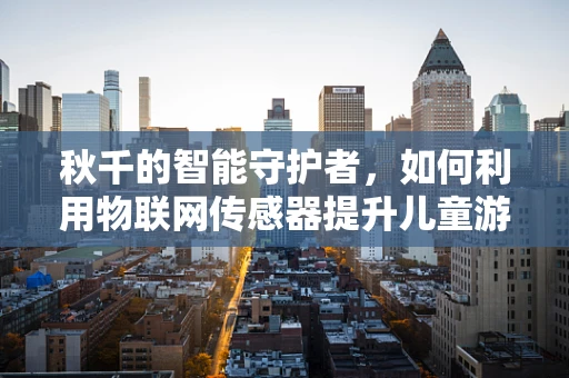 秋千的智能守护者，如何利用物联网传感器提升儿童游乐安全？
