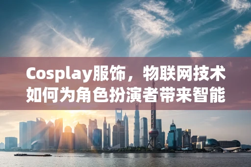 Cosplay服饰，物联网技术如何为角色扮演者带来智能新体验？