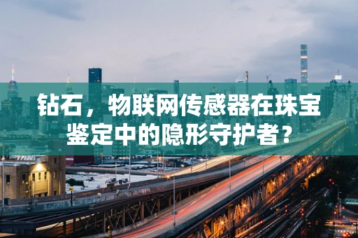 钻石，物联网传感器在珠宝鉴定中的隐形守护者？