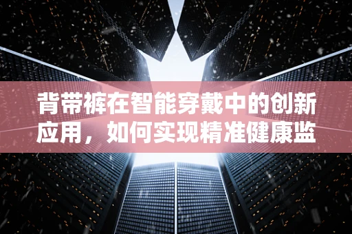 背带裤在智能穿戴中的创新应用，如何实现精准健康监测？