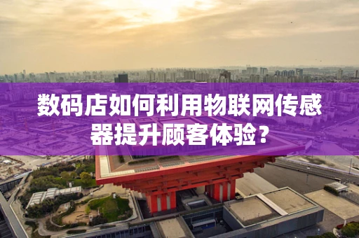 数码店如何利用物联网传感器提升顾客体验？