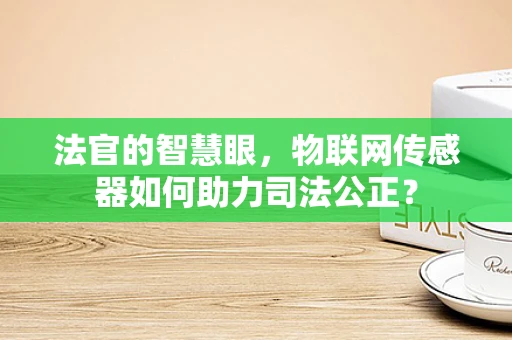 法官的智慧眼，物联网传感器如何助力司法公正？