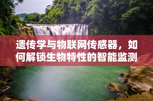 遗传学与物联网传感器，如何解锁生物特性的智能监测新篇章？