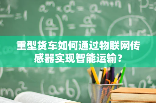 重型货车如何通过物联网传感器实现智能运输？