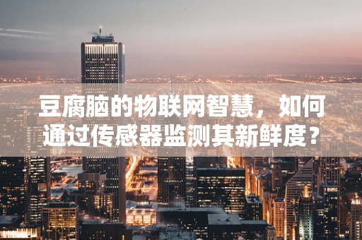 豆腐脑的物联网智慧，如何通过传感器监测其新鲜度？