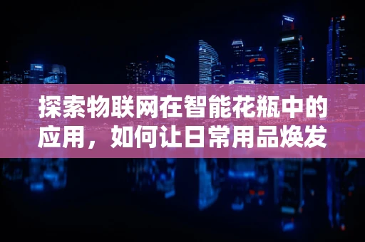 探索物联网在智能花瓶中的应用，如何让日常用品焕发智慧新颜？