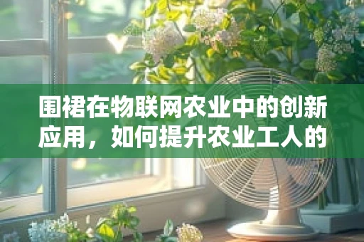 围裙在物联网农业中的创新应用，如何提升农业工人的智能防护？