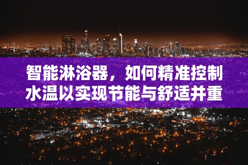 智能淋浴器，如何精准控制水温以实现节能与舒适并重？