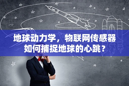 地球动力学，物联网传感器如何捕捉地球的心跳？