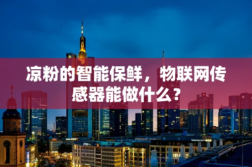 凉粉的智能保鲜，物联网传感器能做什么？