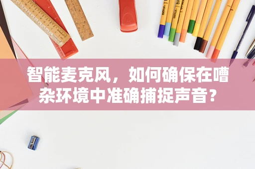 智能麦克风，如何确保在嘈杂环境中准确捕捉声音？