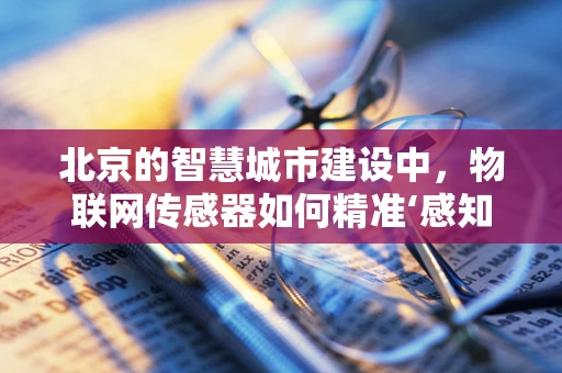 北京的智慧城市建设中，物联网传感器如何精准‘感知’城市脉搏？