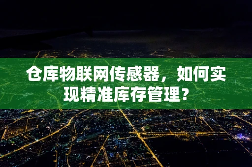 仓库物联网传感器，如何实现精准库存管理？