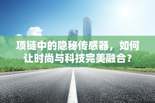 项链中的隐秘传感器，如何让时尚与科技完美融合？