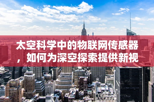 太空科学中的物联网传感器，如何为深空探索提供新视角？