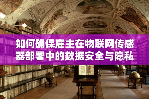 如何确保雇主在物联网传感器部署中的数据安全与隐私保护？