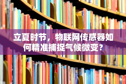 立夏时节，物联网传感器如何精准捕捉气候微变？
