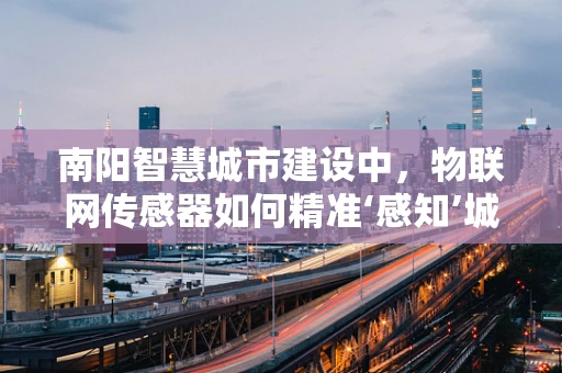 南阳智慧城市建设中，物联网传感器如何精准‘感知’城市脉动？