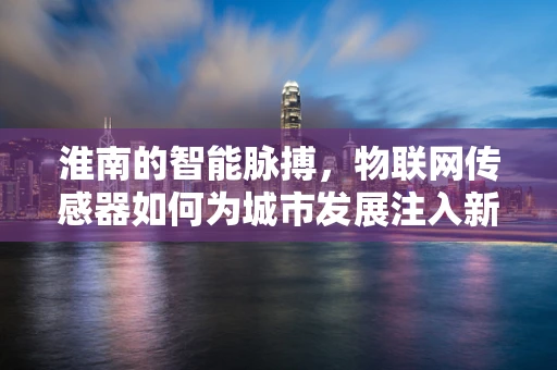 淮南的智能脉搏，物联网传感器如何为城市发展注入新动力？