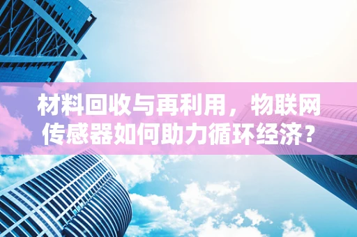 材料回收与再利用，物联网传感器如何助力循环经济？