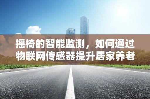 摇椅的智能监测，如何通过物联网传感器提升居家养老的安全与舒适？