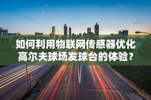 如何利用物联网传感器优化高尔夫球场发球台的体验？