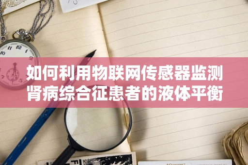 如何利用物联网传感器监测肾病综合征患者的液体平衡？
