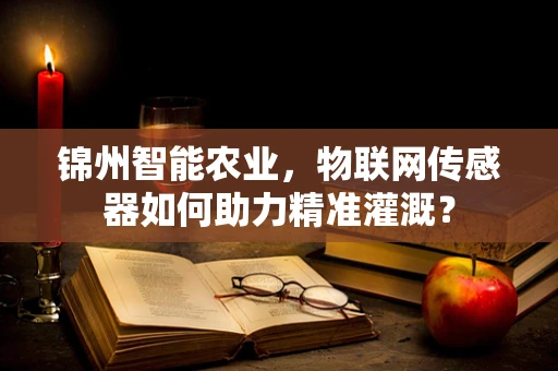 锦州智能农业，物联网传感器如何助力精准灌溉？