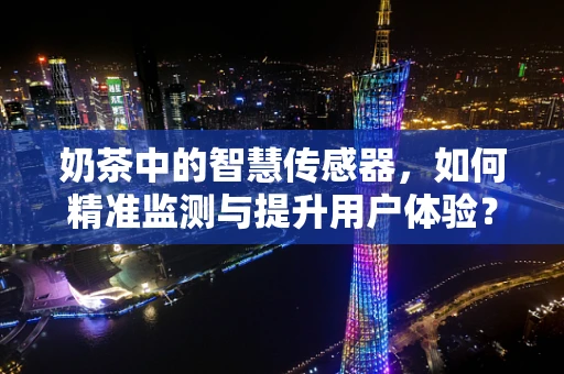 奶茶中的智慧传感器，如何精准监测与提升用户体验？
