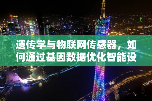 遗传学与物联网传感器，如何通过基因数据优化智能设备？