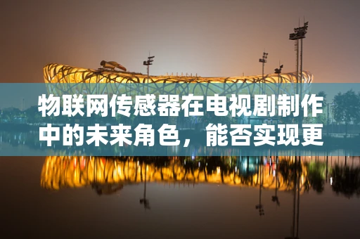 物联网传感器在电视剧制作中的未来角色，能否实现更智能的剧情互动？