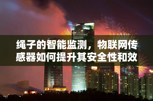 绳子的智能监测，物联网传感器如何提升其安全性和效率？