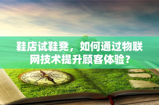鞋店试鞋凳，如何通过物联网技术提升顾客体验？