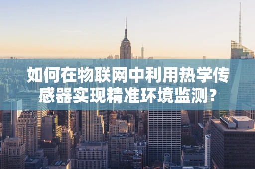 如何在物联网中利用热学传感器实现精准环境监测？