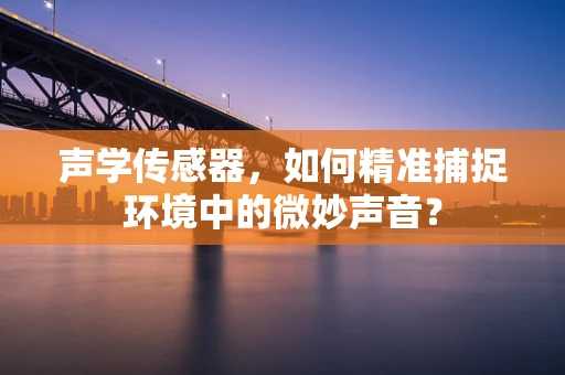 声学传感器，如何精准捕捉环境中的微妙声音？