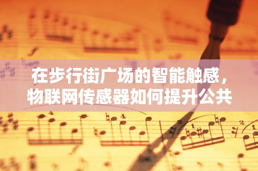 在步行街广场的智能触感，物联网传感器如何提升公共空间体验？