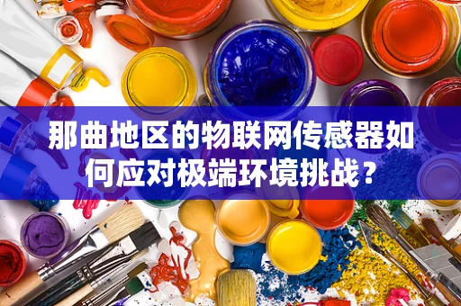 那曲地区的物联网传感器如何应对极端环境挑战？