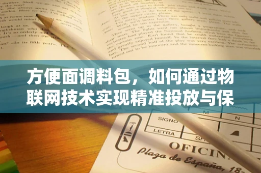 方便面调料包，如何通过物联网技术实现精准投放与保鲜？