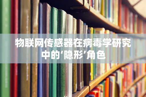物联网传感器在病毒学研究中的‘隐形’角色