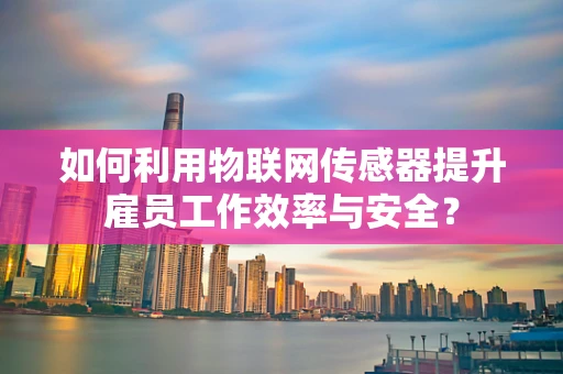 如何利用物联网传感器提升雇员工作效率与安全？