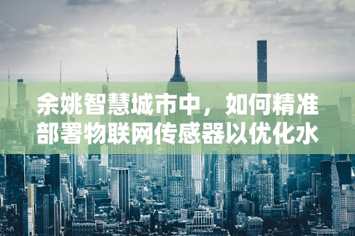 余姚智慧城市中，如何精准部署物联网传感器以优化水资源管理？