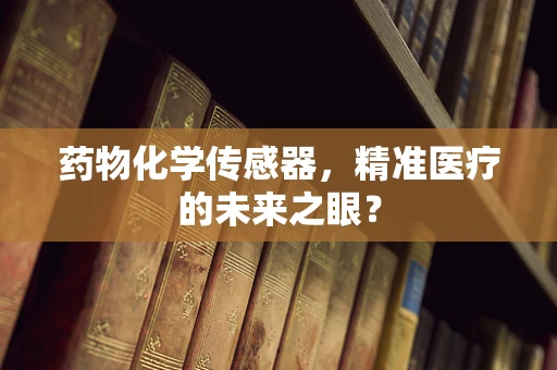 药物化学传感器，精准医疗的未来之眼？