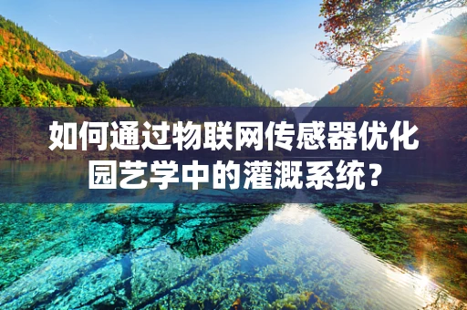 如何通过物联网传感器优化园艺学中的灌溉系统？