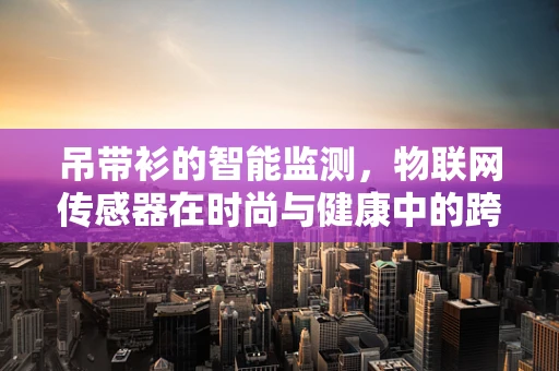 吊带衫的智能监测，物联网传感器在时尚与健康中的跨界应用？
