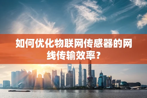 如何优化物联网传感器的网线传输效率？