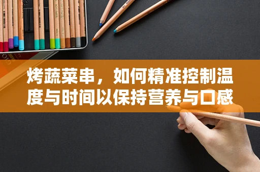 烤蔬菜串，如何精准控制温度与时间以保持营养与口感？