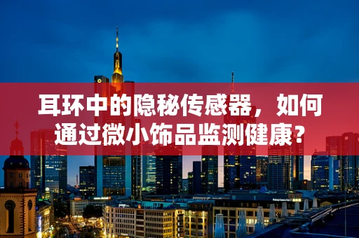 耳环中的隐秘传感器，如何通过微小饰品监测健康？