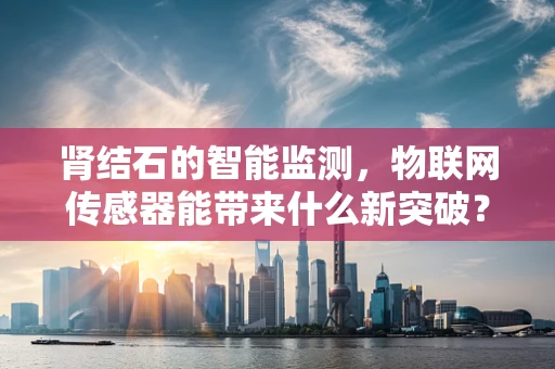 肾结石的智能监测，物联网传感器能带来什么新突破？